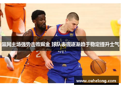 篮网主场强势击败掘金 球队表现逐渐趋于稳定提升士气