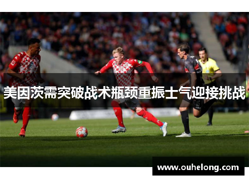 美因茨需突破战术瓶颈重振士气迎接挑战