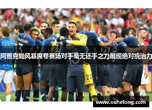 阿雅克如风暴席卷赛场对手毫无还手之力展现绝对统治力