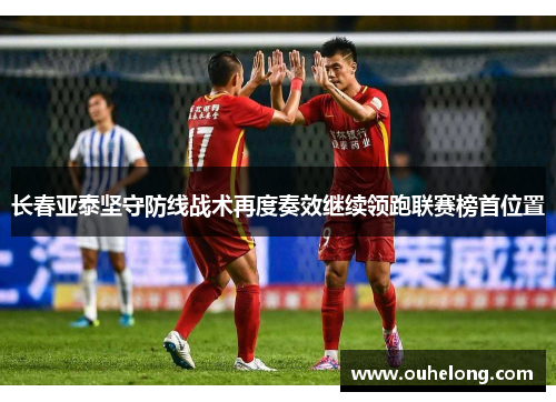 长春亚泰坚守防线战术再度奏效继续领跑联赛榜首位置