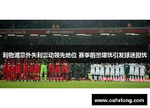 利物浦意外失利震动领先地位 赛季前景堪忧引发球迷担忧