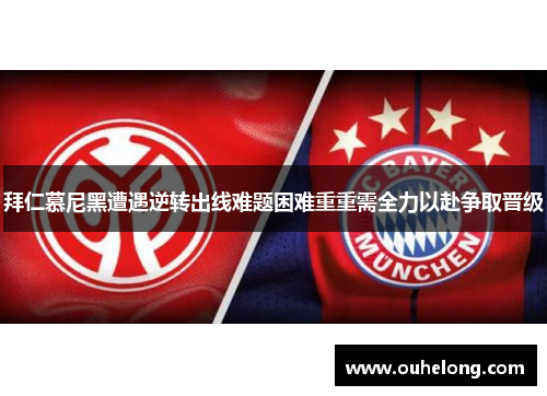 拜仁慕尼黑遭遇逆转出线难题困难重重需全力以赴争取晋级