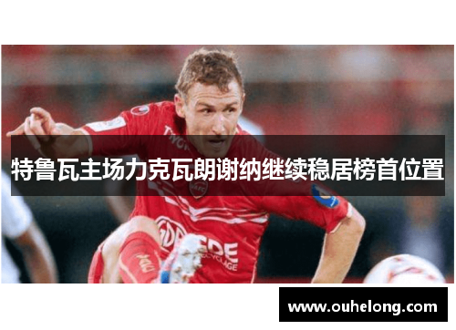 特鲁瓦主场力克瓦朗谢纳继续稳居榜首位置