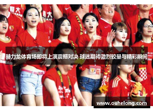 赫力龙体育场即将上演震撼对决 球迷期待激烈较量与精彩瞬间