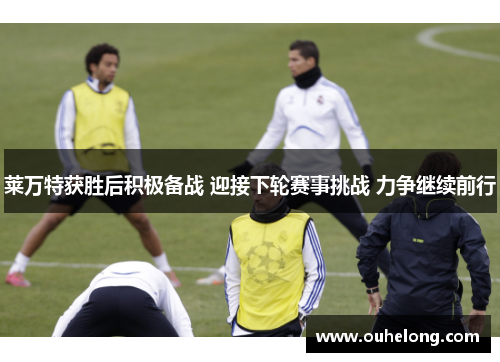 莱万特获胜后积极备战 迎接下轮赛事挑战 力争继续前行
