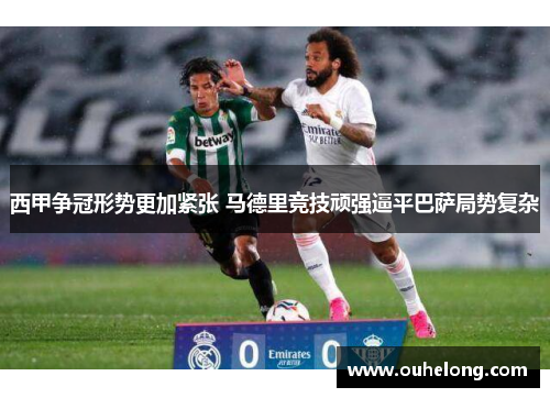 西甲争冠形势更加紧张 马德里竞技顽强逼平巴萨局势复杂