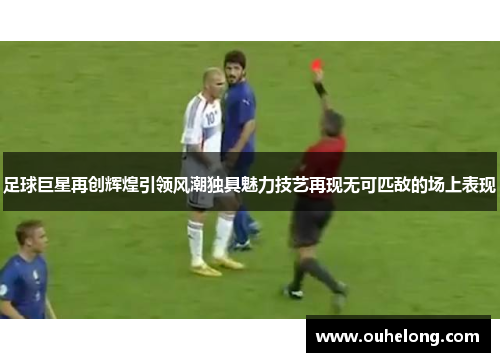 足球巨星再创辉煌引领风潮独具魅力技艺再现无可匹敌的场上表现