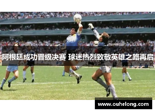 阿根廷成功晋级决赛 球迷热烈致敬英雄之路再启