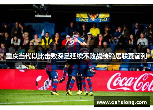 重庆当代以比击败深足延续不败战绩稳居联赛前列