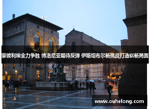 蒙彼利埃全力争胜 博洛尼亚期待反弹 伊斯坦布尔新挑战打造崭新局面