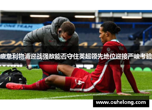 疲惫利物浦迎战强敌能否守住英超领先地位迎接严峻考验
