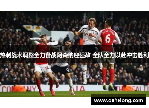 热刺战术调整全力备战阿森纳迎强敌 全队全力以赴冲击胜利