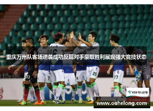 重庆万州队客场逆袭成功反超对手豪取胜利展现强大竞技状态
