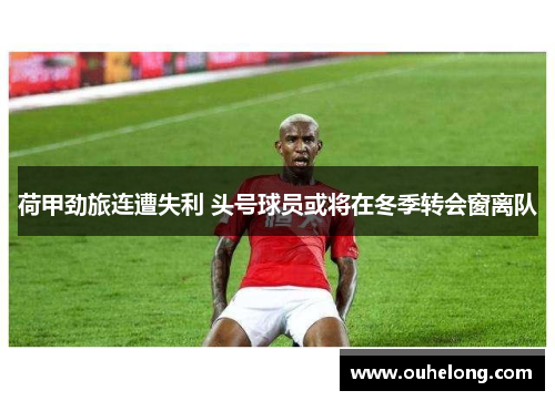 荷甲劲旅连遭失利 头号球员或将在冬季转会窗离队