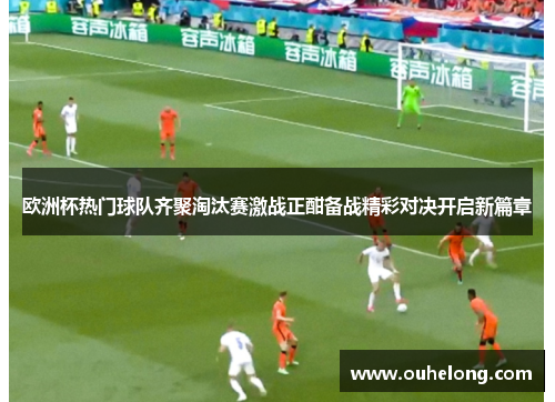 欧洲杯热门球队齐聚淘汰赛激战正酣备战精彩对决开启新篇章