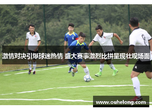 激情对决引爆球迷热情 盛大赛事激烈比拼呈现壮观场面