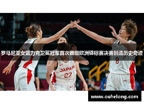 罗马尼亚女篮力克卫冕冠军首次晋级欧洲锦标赛决赛创造历史奇迹
