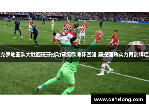 克罗地亚队大胜西班牙成功晋级欧洲杯四强 展现强劲实力再创辉煌