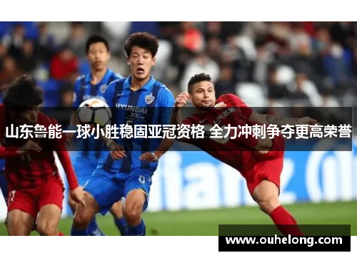 山东鲁能一球小胜稳固亚冠资格 全力冲刺争夺更高荣誉
